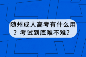 隨州成人高考有什么用？考試到底難不難？