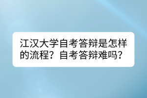 江漢大學自考答辯是怎樣的流程？自考答辯難嗎？