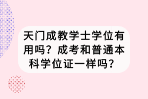 天門成教學士學位有用嗎？成考和普通本科學位證一樣嗎？