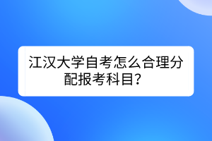 江漢大學(xué)自考怎么合理分配報考科目？