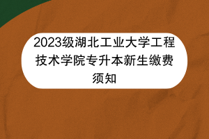 2023級湖北工業(yè)大學(xué)工程技術(shù)學(xué)院專升本新生繳費(fèi)須知