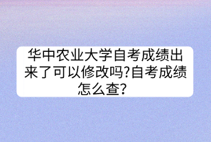 華中農(nóng)業(yè)大學(xué)自考成績出來了可以修改嗎?自考成績怎么查？