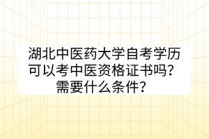 湖北中醫(yī)藥大學自考學歷可以考中醫(yī)資格證書嗎？需要什么條件？