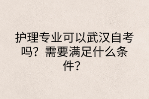 護理專業(yè)可以武漢自考嗎？需要滿足什么條件？