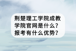 荊楚理工學(xué)院成教學(xué)院官網(wǎng)是什么？報(bào)考有什么優(yōu)勢(shì)？