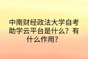 中南財(cái)經(jīng)政法大學(xué)自考助學(xué)云平臺(tái)是什么？有什么作用？