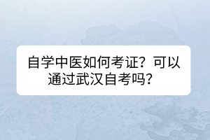 自學中醫(yī)如何考證？可以通過武漢自考嗎？