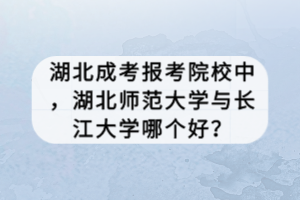 湖北成考報(bào)考院校中，湖北師范大學(xué)與長(zhǎng)江大學(xué)哪個(gè)好？