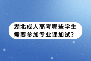 湖北成人高考哪些學生需要參加專業(yè)課加試？