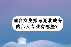 適合女生報考湖北成考的六大專業(yè)有哪些？