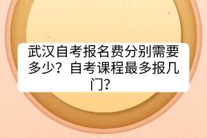 武漢自考報(bào)名費(fèi)分別需要多少？自考課程最多報(bào)幾門？