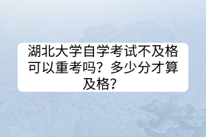 湖北大學(xué)自學(xué)考試不及格可以重考嗎？多少分才算及格？