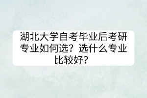 湖北大學(xué)自考畢業(yè)后考研專業(yè)如何選？選什么專業(yè)比較好？