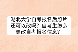 湖北大學(xué)自考報(bào)名后照片還可以改嗎？自考生怎么更改自考報(bào)名信息？