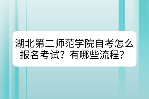 湖北第二師范學(xué)院自考怎么報名考試？有哪些流程？