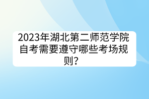 2023年湖北第二師范學(xué)院自考需要遵守哪些考場(chǎng)規(guī)則？