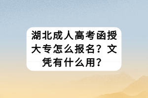 湖北成人高考函授大專怎么報名？文憑有什么用？