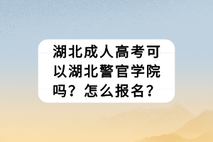 湖北成人高考可以湖北警官學院嗎？怎么報名？