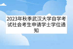 2023年秋季武漢大學(xué)自學(xué)考試社會考生申請學(xué)士學(xué)位通知