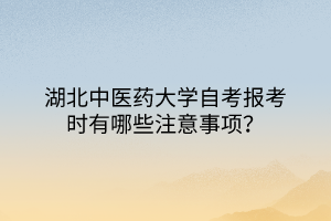 湖北中醫(yī)藥大學(xué)自考報(bào)考時(shí)有哪些注意事項(xiàng)？