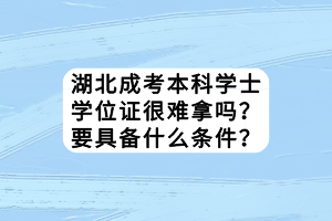 湖北成考本科學士學位證很難拿嗎？要具備什么條件？