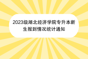 2023級湖北經(jīng)濟(jì)學(xué)院專升本新生報(bào)到情況統(tǒng)計(jì)通知