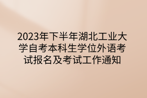 2023年下半年湖北工業(yè)大學(xué)自考本科生學(xué)位外語考試報名及考試工作通知