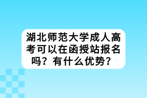 湖北師范大學(xué)成人高考可以在函授站報名嗎？有什么優(yōu)勢？