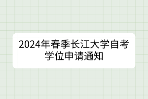 2024年春季長江大學(xué)自考學(xué)位申請通知