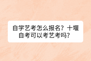 自學藝考怎么報名？十堰自考可以考藝考嗎？