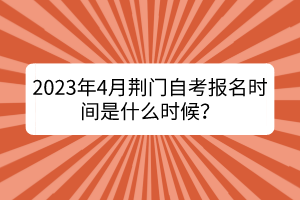 2023年4月荊門自考報(bào)名時(shí)間是什么時(shí)候？