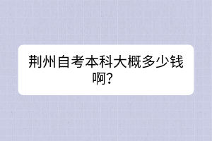 荊州自考本科大概多少錢?。?/></p><p>　　<strong>荊州自考本科大概多少錢??？</strong></p><p><br/></p><p>　　<span style=