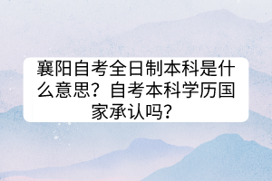 襄陽(yáng)自考全日制本科是什么意思？自考本科學(xué)歷國(guó)家承認(rèn)嗎？