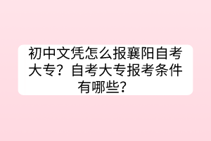 初中文憑怎么報(bào)襄陽(yáng)自考大專？自考大專報(bào)考條件有哪些？