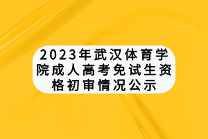 2023年武漢體育學院成人高考免試生資格初審情況公示