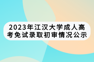 2023年江漢大學(xué)成人高考免試錄取初審情況公示