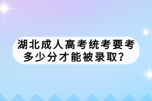 湖北成人高考統(tǒng)考要考多少分才能被錄??？