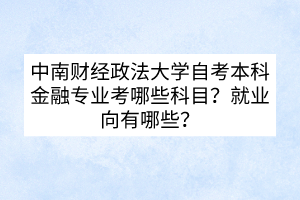 中南財(cái)經(jīng)政法大學(xué)自考本科金融專業(yè)考哪些科目？就業(yè)向有哪些？
