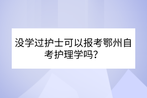 沒學(xué)過護(hù)士可以報考鄂州自考護(hù)理學(xué)嗎？