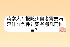 藥學(xué)大專報(bào)隨州自考需要滿足什么條件？要考哪幾門科目？