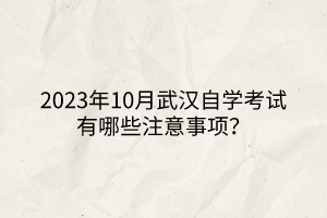 2023年10月武漢自學(xué)考試有哪些注意事項？