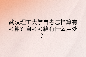 武漢理工大學(xué)自考怎樣算有考籍？自考考籍有什么用處？