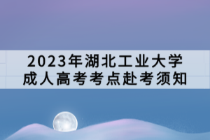 2023年湖北工業(yè)大學成人高考考點赴考須知