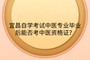 宜昌自學(xué)考試中醫(yī)專業(yè)畢業(yè)后能否考中醫(yī)資格證？