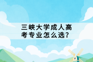 三峽大學(xué)成人高考專業(yè)怎么選？