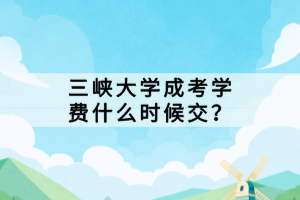 三峽大學(xué)成考學(xué)費(fèi)什么時候交？