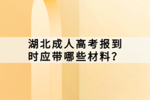 湖北成人高考報到時應(yīng)帶哪些材料？