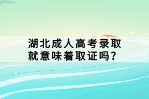 湖北成人高考錄取就意味著取證嗎？