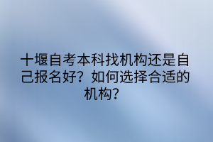 十堰自考本科找機(jī)構(gòu)還是自己報(bào)名好？如何選擇合適的機(jī)構(gòu)？