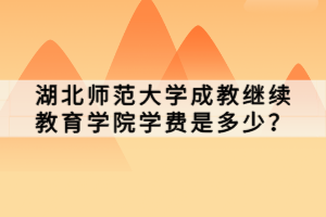 湖北師范大學(xué)成教繼續(xù)教育學(xué)院學(xué)費(fèi)是多少？